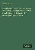 The Religion of the Christ. Its Historic and Literary Development Considered as an Evidence of its Origin, the Bampton Lectures for 1874