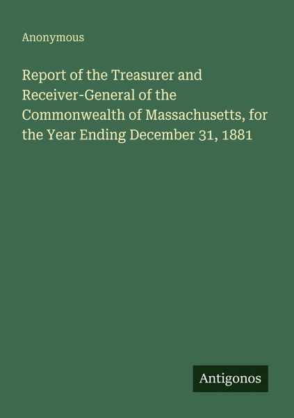 Report of the Treasurer and Receiver-General of the Commonwealth of Massachusetts, for the Year Ending December 31, 1881 Report of the Treasurer and Receiver-General of the Commonwealth of Massachusetts, for the Year Ending December 31, 1881
