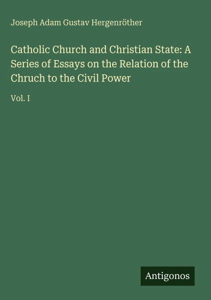 Catholic Church and Christian State: A Series of Essays on the Relation of the Chruch to the Civil Power