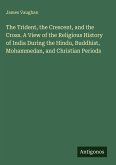 The Trident, the Crescent, and the Cross. A View of the Religious History of India During the Hindu, Buddhist, Mohammedan, and Christian Periods