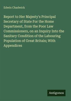 Cover Report to Her Majesty's Principal Secretary of State For the Home Department, from the Poor Law Commissioners, on an Inquiry Into the Sanitary Condition of the Labouring Population of Great Britain; With Appendices