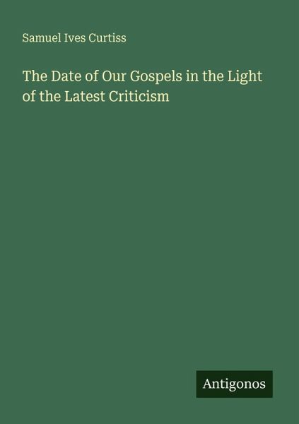 The Date of Our Gospels in the Light of the Latest Criticism The Date of Our Gospels in the Light of the Latest Criticism
