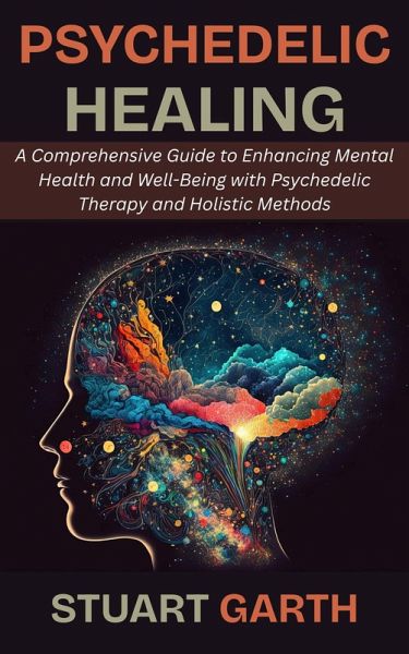 Psychedelic Healing: A Comprehensive Guide to Enhancing Mental Health and Well-Being with Psychedelic Therapy and Holistic Methods (eBook, ePUB)