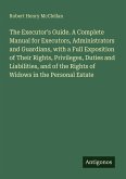 The Executor's Guide. A Complete Manual for Executors, Administrators and Guardians, with a Full Exposition of Their Rights, Privileges, Duties and Liabilities, and of the Rights of Widows in the Personal Estate