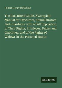 Cover The Executor's Guide. A Complete Manual for Executors, Administrators and Guardians, with a Full Exposition of Their Rights, Privileges, Duties and Liabilities, and of the Rights of Widows in the Personal Estate