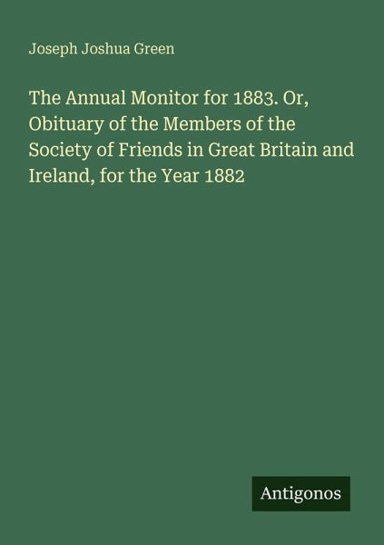 The Annual Monitor for 1883. Or, Obituary of the Members of the Society of Friends in Great Britain and Ireland, for the Year 1882