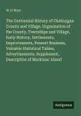 The Centennial History of Cheboygan County and Village. Organization of the County, Townships and Village, Early History, Settlements, Improvements, Present Business, Valuable Statistical Tables, Advertisements. Supplement, Descriptive of Mackinac Island
