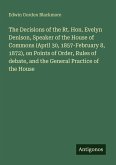 The Decisions of the Rt. Hon. Evelyn Denison, Speaker of the House of Commons (April 30, 1857-February 8, 1872), on Points of Order, Rules of debate, and the General Practice of the House