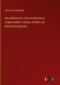 Das elektrische Licht und die hierzu angewendeten Lampen, Kohlen und Beleuchtungskörper - Urbanitzky, Alfred von