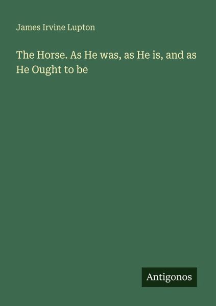 The Horse. As He was, as He is, and as He Ought to be The Horse. As He was, as He is, and as He Ought to be