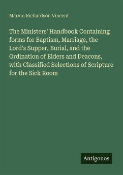 The Ministers' Handbook Containing forms for Baptism, Marriage, the Lord's Supper, Burial, and the Ordination of Elders and Deacons, with Classified Selections of Scripture for the Sick Room - Vincent, Marvin Richardson