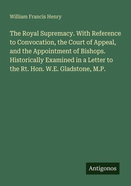 The Royal Supremacy. With Reference to Convocation, the Court of Appeal, and the Appointment of Bishops. Historically Examined in a Letter to the Rt. Hon. W.E. Gladstone, M.P. The Royal Supremacy. With Reference to Convocation, the Court of Appeal, and the Appointment of Bishops. Historically Examined in a Letter to the Rt. Hon. W.E. Gladstone, M.P.