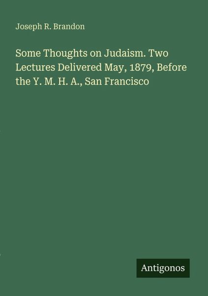 Some Thoughts on Judaism. Two Lectures Delivered May, 1879, Before the Y. M. H. A., San Francisco Some Thoughts on Judaism. Two Lectures Delivered May, 1879, Before the Y. M. H. A., San Francisco