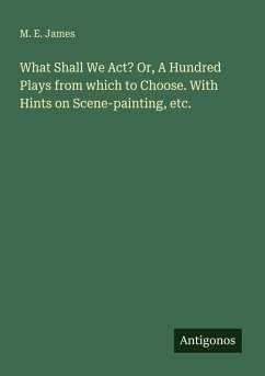 What Shall We Act? Or, A Hundred Plays from which to Choose. With Hints on Scene-painting, etc. - James, M. E.