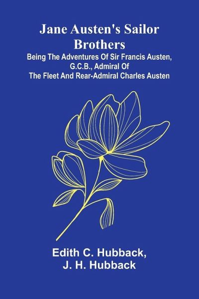 Jane Austen'S Sailor Brothers; Being The Adventures Of Sir Francis Austen, G.C.B., Admiral Of The Fleet And Rear-Admiral Charles Austen Jane Austen'S Sailor Brothers; Being The Adventures Of Sir Francis Austen, G.C.B., Admiral Of The Fleet And Rear-Admiral Charles Austen
