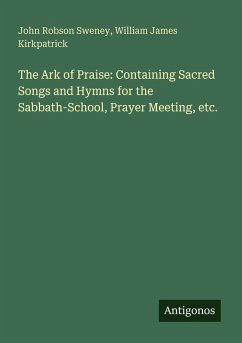 The Ark of Praise: Containing Sacred Songs and Hymns for the Sabbath-School, Prayer Meeting, etc. - Sweney, John Robson; Kirkpatrick, William James