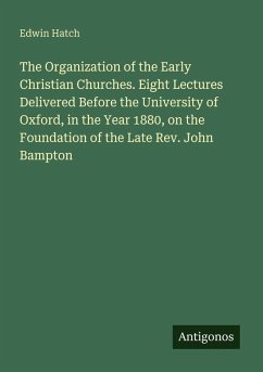 The Organization of the Early Christian Churches. Eight Lectures Delivered Before the University of Oxford, in the Year 1880, on the Foundation of the Late Rev. John Bampton - Hatch, Edwin