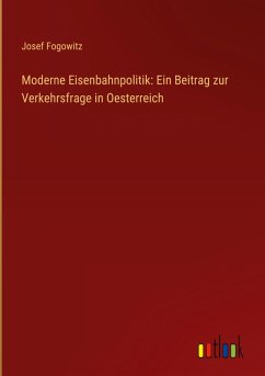 Moderne Eisenbahnpolitik: Ein Beitrag zur Verkehrsfrage in Oesterreich - Fogowitz, Josef