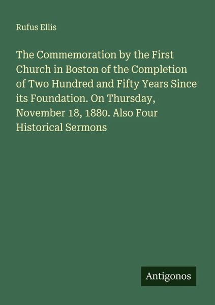 The Commemoration by the First Church in Boston of the Completion of Two Hundred and Fifty Years Since its Foundation. On Thursday, November 18, 1880. Also Four Historical Sermons The Commemoration by the First Church in Boston of the Completion of Two Hundred and Fifty Years Since its Foundation. On Thursday, November 18, 1880. Also Four Historical Sermons