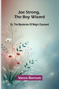 Joe Strong, The Boy Wizard; Or, The Mysteries Of Magic Exposed - Barnum, Vance Joe Strong, The Boy Wizard; Or, The Mysteries Of Magic Exposed - Barnum, Vance