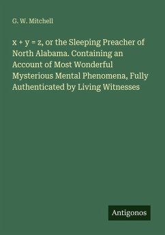 x + y = z, or the Sleeping Preacher of North Alabama. Containing an Account of Most Wonderful Mysterious Mental Phenomena, Fully Authenticated by Living Witnesses - Mitchell, G. W.