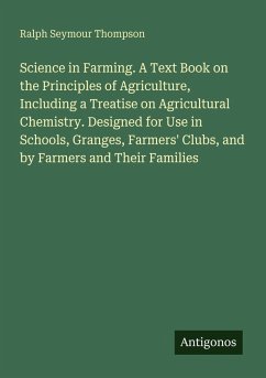 Science in Farming. A Text Book on the Principles of Agriculture, Including a Treatise on Agricultural Chemistry. Designed for Use in Schools, Granges, Farmers' Clubs, and by Farmers and Their Families - Thompson, Ralph Seymour