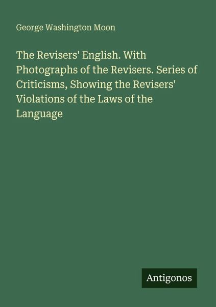 The Revisers' English. With Photographs of the Revisers. Series of Criticisms, Showing the Revisers' Violations of the Laws of the Language The Revisers' English. With Photographs of the Revisers. Series of Criticisms, Showing the Revisers' Violations of the Laws of the Language