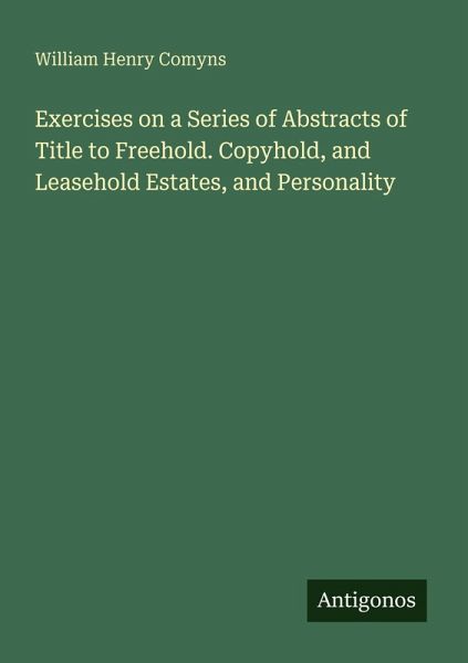 Exercises on a Series of Abstracts of Title to Freehold. Copyhold, and Leasehold Estates, and Personality Exercises on a Series of Abstracts of Title to Freehold. Copyhold, and Leasehold Estates, and Personality