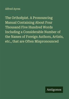Cover The Orthoëpist. A Pronouncing Manual Containing About Four Thousand Five Hundred Words Including a Considerable Number of the Names of Foreign Authors, Artists, etc., that are Often Mispronounced