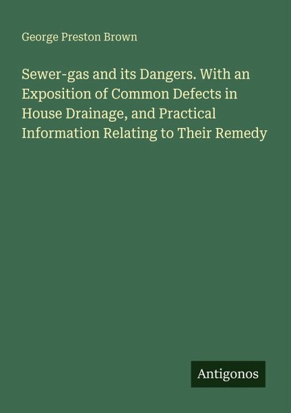 Sewer-gas and its Dangers. With an Exposition of Common Defects in House Drainage, and Practical Information Relating to Their Remedy Sewer-gas and its Dangers. With an Exposition of Common Defects in House Drainage, and Practical Information Relating to Their Remedy