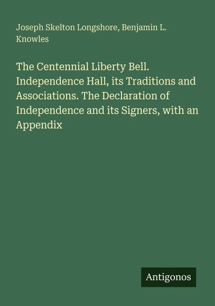 The Centennial Liberty Bell. Independence Hall, its Traditions and Associations. The Declaration of Independence and its Signers, with an Appendix The Centennial Liberty Bell. Independence Hall, its Traditions and Associations. The Declaration of Independence and its Signers, with an Appendix