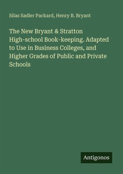 The New Bryant & Stratton High-school Book-keeping. Adapted to Use in Business Colleges, and Higher Grades of Public and Private Schools - Packard, Silas Sadler; Bryant, Henry B.