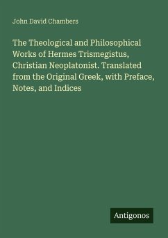 Cover The Theological and Philosophical Works of Hermes Trismegistus, Christian Neoplatonist. Translated from the Original Greek, with Preface, Notes, and Indices