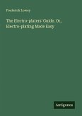 The Electro-platers' Guide. Or, Electro-plating Made Easy