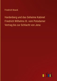 Hardenberg und das Geheime Kabinet Friedrich Wilhelms III. vom Potsdamer Vertrag bis zur Schlacht von Jena - Noack, Friedrich