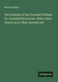 The Solution of the Pyramid Problem. Or, Pyramid Discoveries. With a New Theory as to Their Ancient Use
