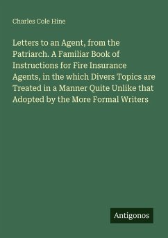 Cover Letters to an Agent, from the Patriarch. A Familiar Book of Instructions for Fire Insurance Agents, in the which Divers Topics are Treated in a Manner Quite Unlike that Adopted by the More Formal Writers