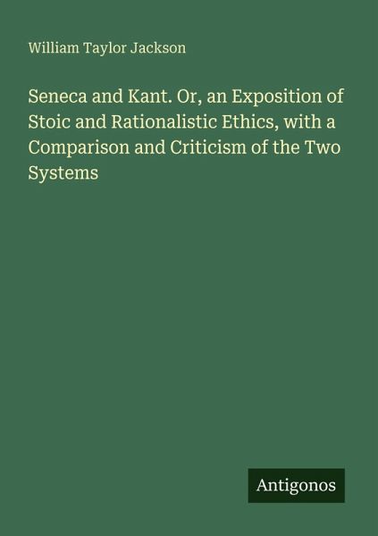 Seneca and Kant. Or, an Exposition of Stoic and Rationalistic Ethics, with a Comparison and Criticism of the Two Systems Seneca and Kant. Or, an Exposition of Stoic and Rationalistic Ethics, with a Comparison and Criticism of the Two Systems