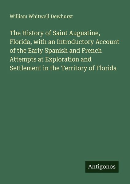 The History of Saint Augustine, Florida, with an Introductory Account of the Early Spanish and French Attempts at Exploration and Settlement in the Territory of Florida The History of Saint Augustine, Florida, with an Introductory Account of the Early Spanish and French Attempts at Exploration and Settlement in the Territory of Florida