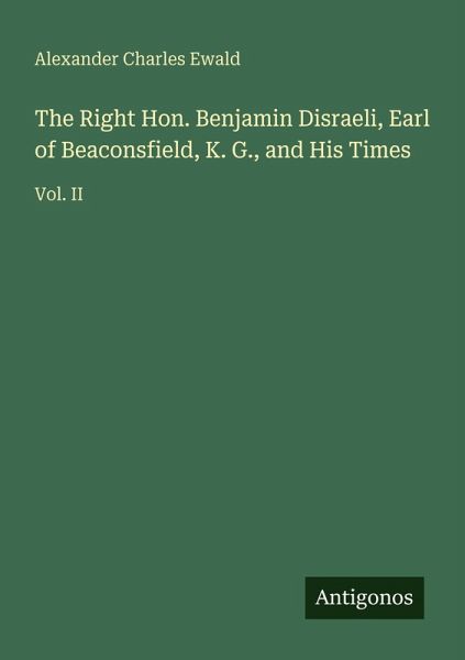 The Right Hon. Benjamin Disraeli, Earl of Beaconsfield, K. G., and His Times The Right Hon. Benjamin Disraeli, Earl of Beaconsfield, K. G., and His Times