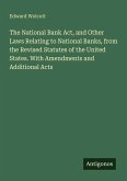 The National Bank Act, and Other Laws Relating to National Banks, from the Revised Statutes of the United States. With Amendments and Additional Acts