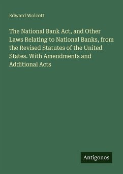 The National Bank Act, and Other Laws Relating to National Banks, from the Revised Statutes of the United States. With Amendments and Additional Acts - Wolcott, Edward