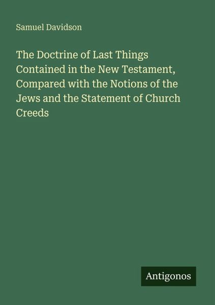 The Doctrine of Last Things Contained in the New Testament, Compared with the Notions of the Jews and the Statement of Church Creeds The Doctrine of Last Things Contained in the New Testament, Compared with the Notions of the Jews and the Statement of Church Creeds