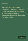 Journal of the Constitutional Convention of the State of Oregon, Held at Salem, Commencing August 17, 1857, Together with the Constitution Adopted by the People, November 9, 1857