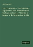 The Taxing Power -- its Limitations. Argument of Creed Haymond Before the Supreme Court of California, in Support of the Revenue Law of 1881