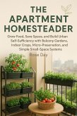 THE APARTMENT HOMESTEADER Grow Food, Save Space, and Build Urban Self-Sufficiency with Balcony Gardens, Indoor Crops, Micro-Preservation, and Simple Small-Space Systems (eBook, ePUB)