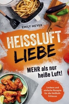 Heißluft-Liebe - Mehr als nur heiße Luft!: Leckere und einfache Rezepte für die Heißluftfritteuse - Meyer, Emily
