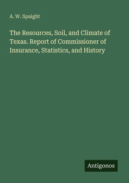 The Resources, Soil, and Climate of Texas. Report of Commissioner of Insurance, Statistics, and History The Resources, Soil, and Climate of Texas. Report of Commissioner of Insurance, Statistics, and History
