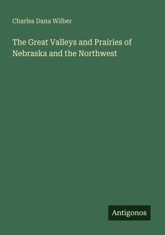 The Great Valleys and Prairies of Nebraska and the Northwest - Wilber, Charles Dana