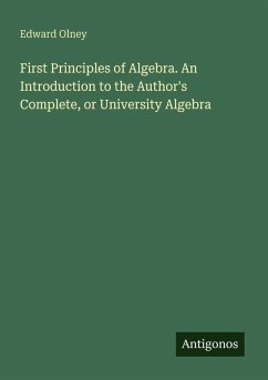First Principles of Algebra. An Introduction to the Author's Complete, or University Algebra - Olney, Edward